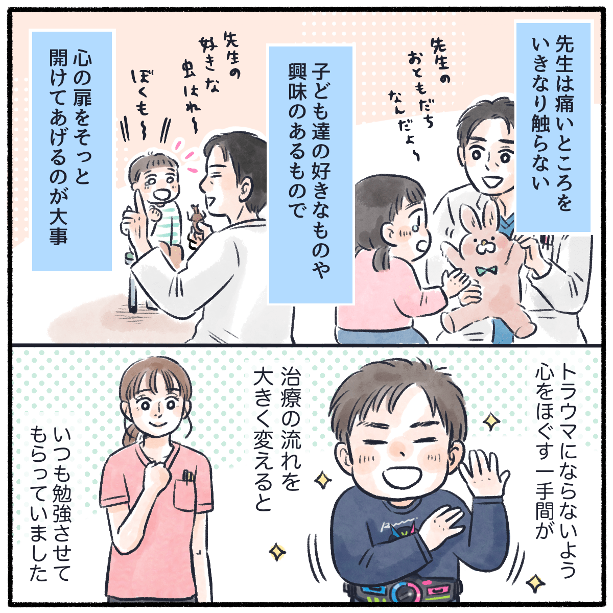 その医師は痛いところに急に触らず、子供たちの心をそっと開けて子供たちがトラウマにならないように手間をかけておりいつも勉強になっていた